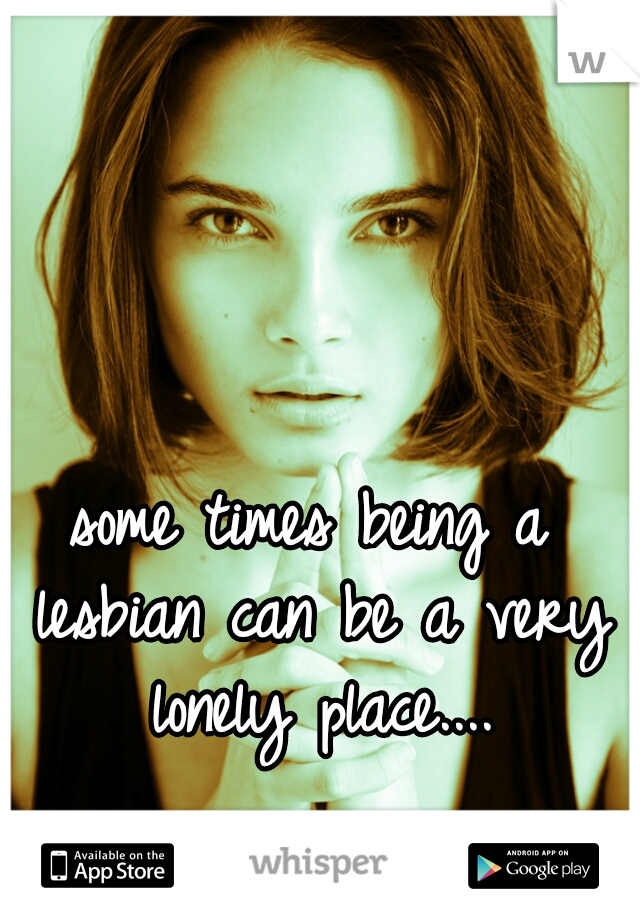some times being a lesbian can be a very lonely place....