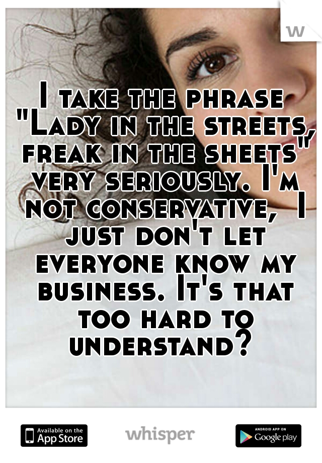 I take the phrase "Lady in the streets, freak in the sheets" very seriously. I'm not conservative,  I just don't let everyone know my business. It's that too hard to understand? 