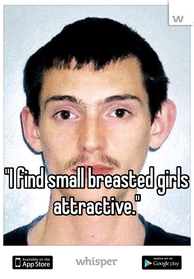 "I find small breasted girls attractive."

- Herbert the Pervert