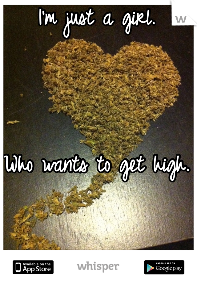 I'm just a girl. 



Who wants to get high. 