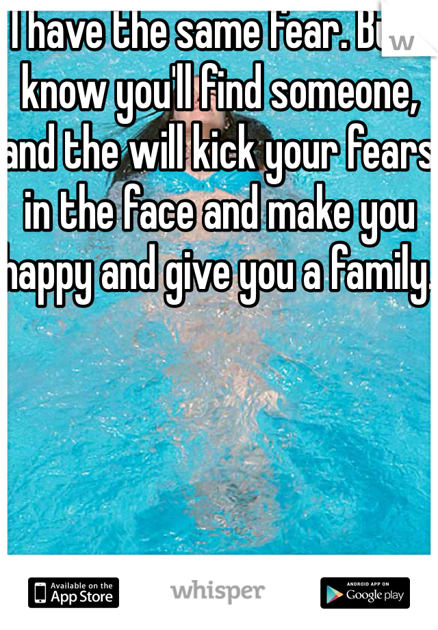 I have the same fear. But I know you'll find someone, and the will kick your fears in the face and make you happy and give you a family. 