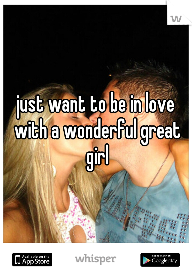 just want to be in love with a wonderful great girl