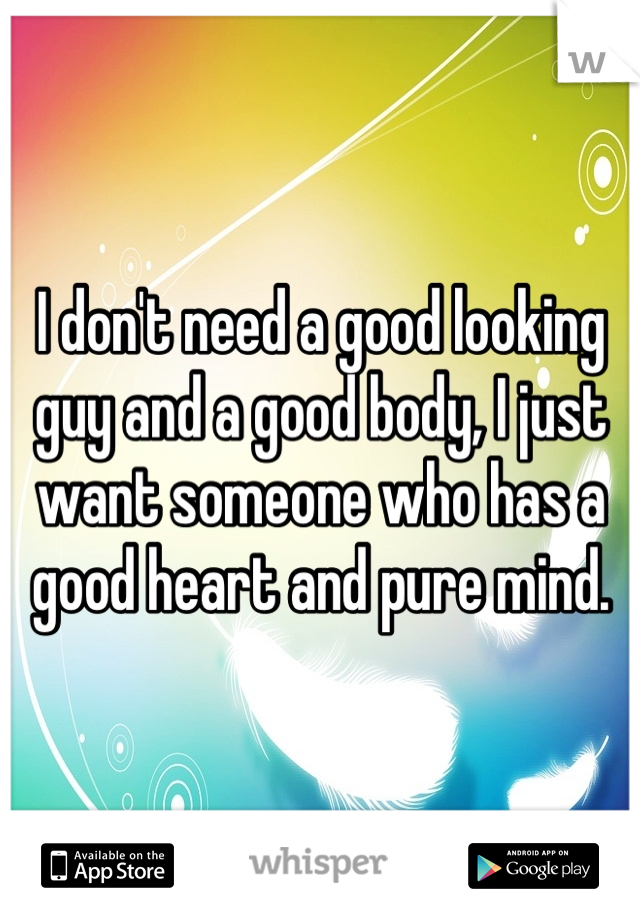 I don't need a good looking guy and a good body, I just want someone who has a good heart and pure mind.