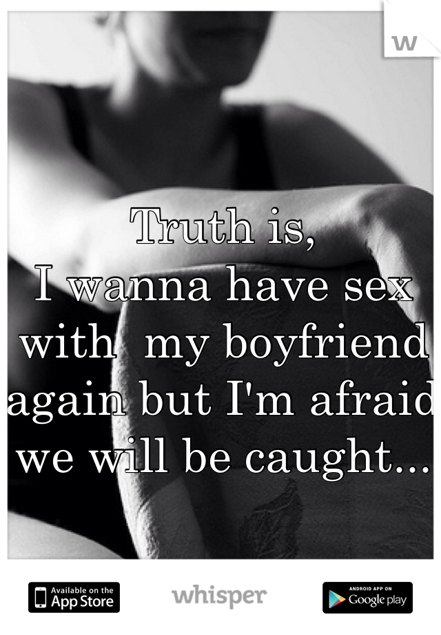 Truth is, 
I wanna have sex with  my boyfriend again but I'm afraid we will be caught...