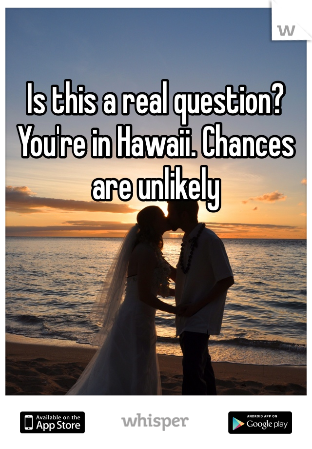 Is this a real question? You're in Hawaii. Chances are unlikely 