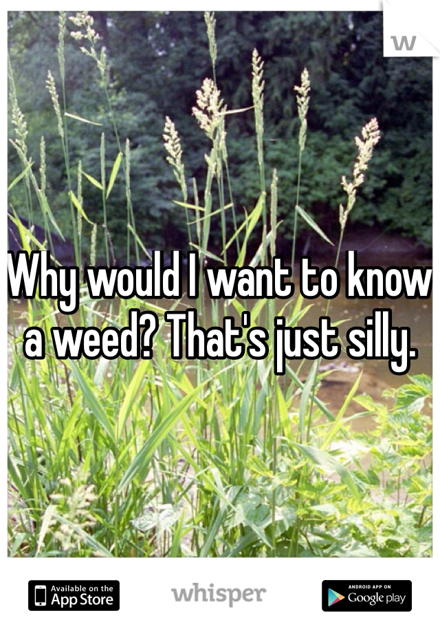 Why would I want to know a weed? That's just silly. 
 