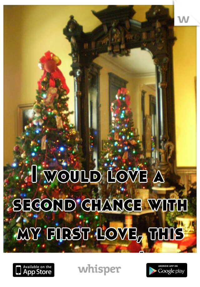 I would love a second chance with my first love, this christmas! 