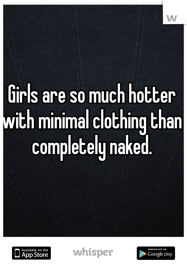 Girls are so much hotter with minimal clothing than completely naked. 