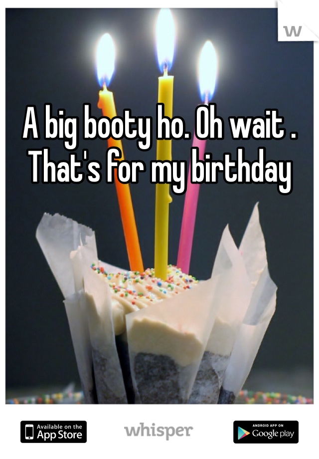 A big booty ho. Oh wait . That's for my birthday 