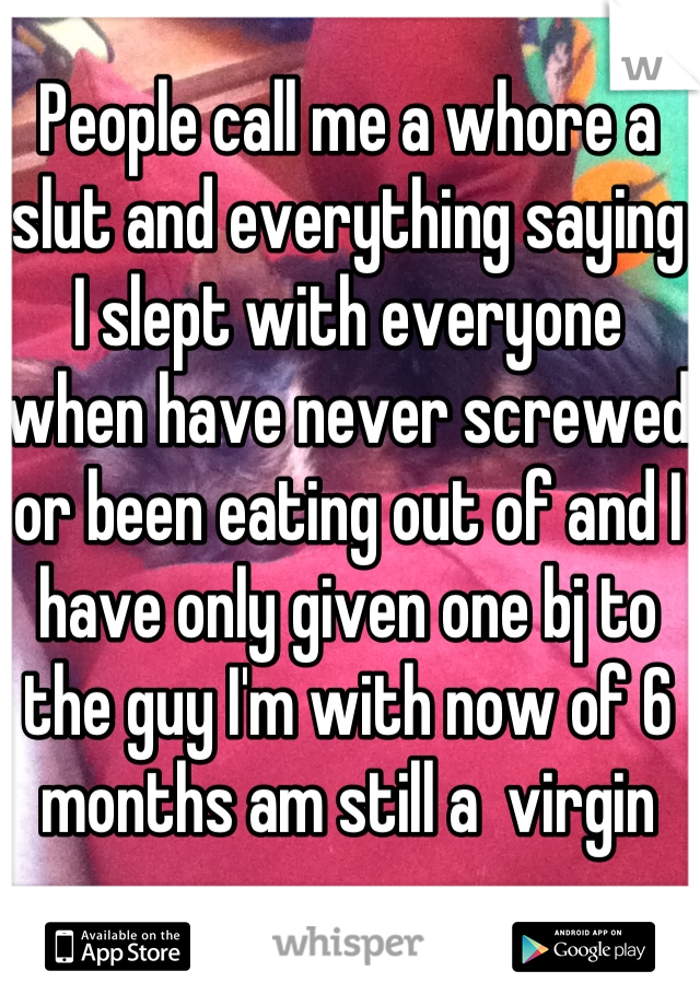 People call me a whore a slut and everything saying I slept with everyone when have never screwed or been eating out of and I have only given one bj to the guy I'm with now of 6 months am still a  virgin