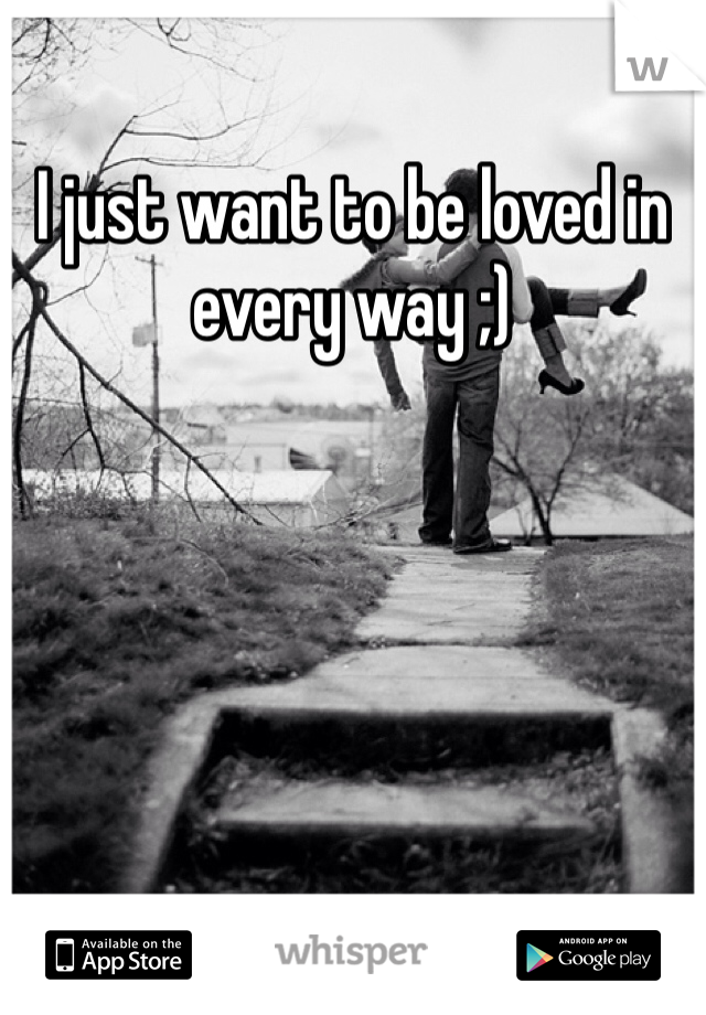 I just want to be loved in every way ;) 
