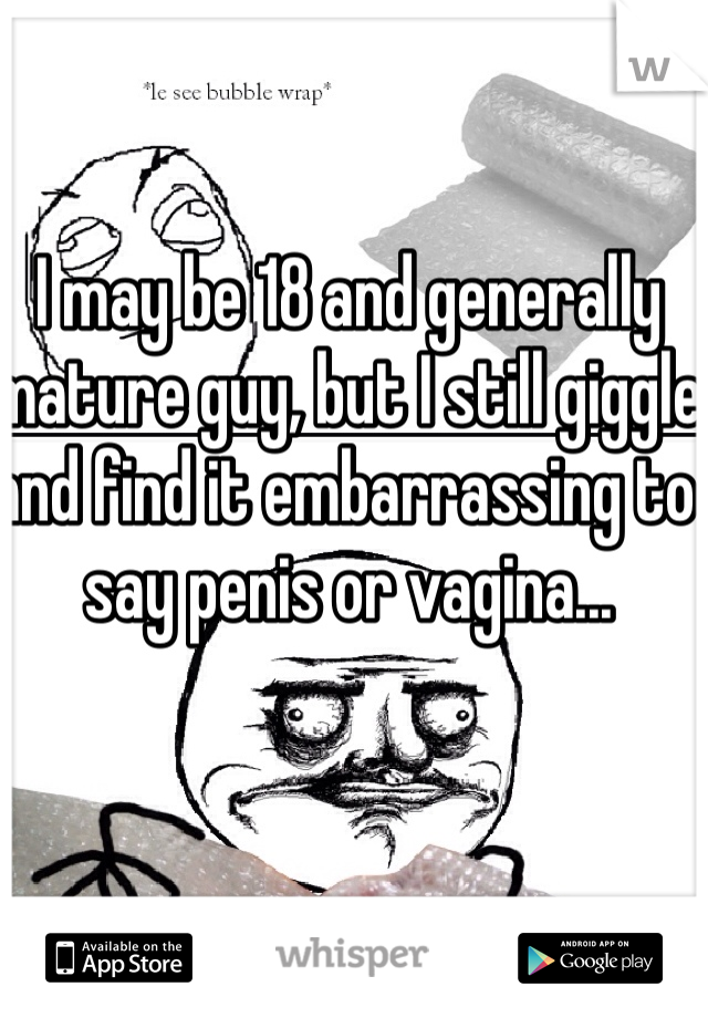 I may be 18 and generally mature guy, but I still giggle and find it embarrassing to say penis or vagina... 