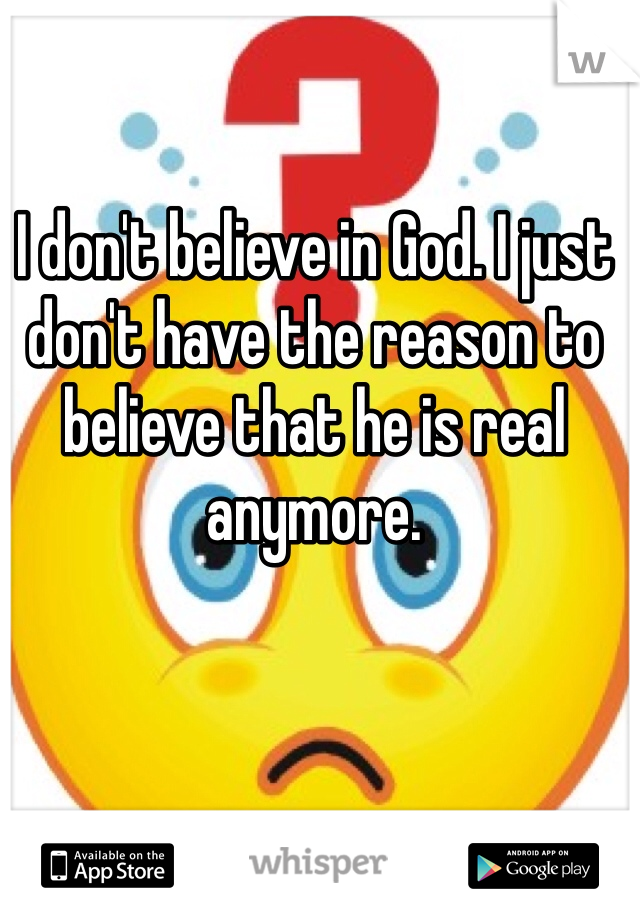 I don't believe in God. I just don't have the reason to believe that he is real anymore.