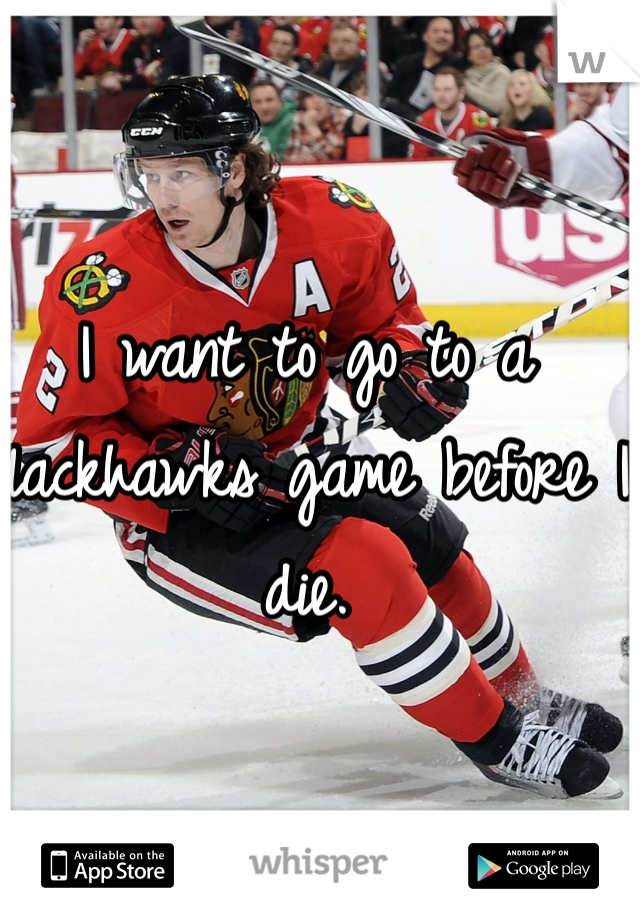 I want to go to a Blackhawks game before I die.