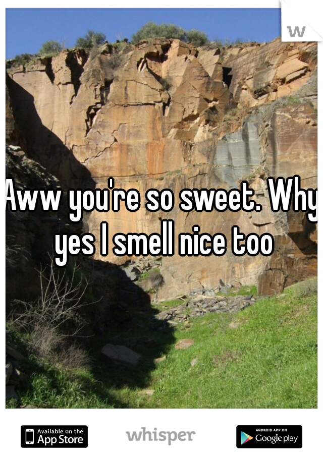 Aww you're so sweet. Why yes I smell nice too