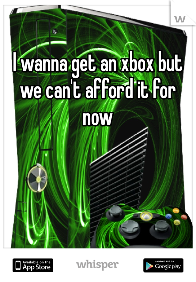 I wanna get an xbox but we can't afford it for now 