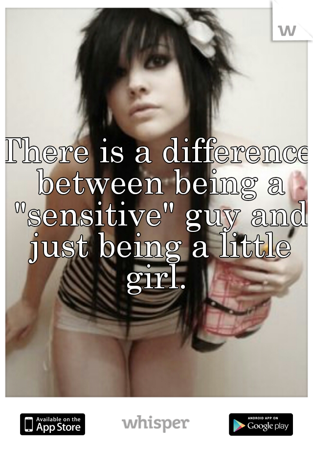 There is a difference between being a "sensitive" guy and just being a little girl. 