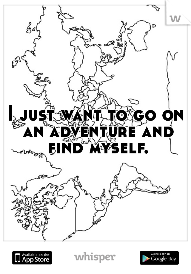 I just want to go on an adventure and find myself. 