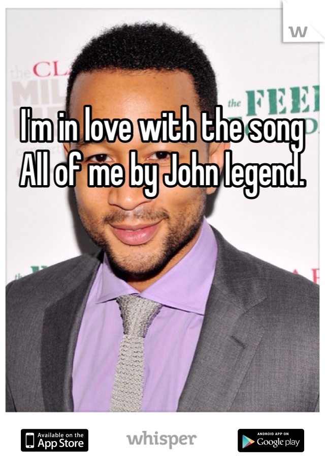 I'm in love with the song All of me by John legend. 