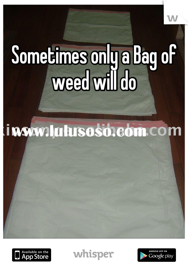 Sometimes only a Bag of weed will do