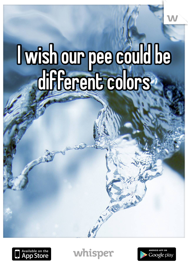 I wish our pee could be different colors 