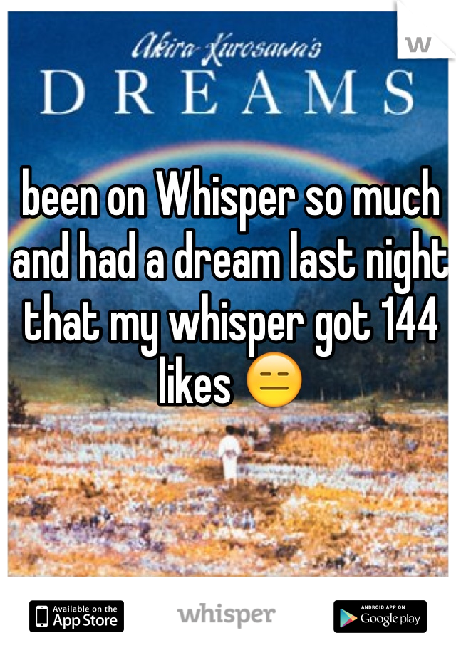 been on Whisper so much and had a dream last night that my whisper got 144 likes 😑
