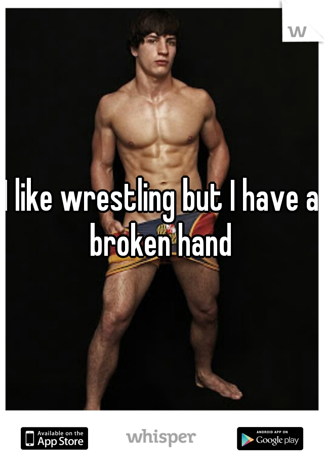 I like wrestling but I have a broken hand 