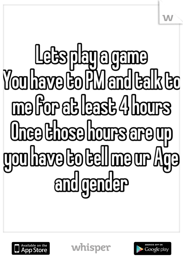 Lets play a game 
You have to PM and talk to me for at least 4 hours 
Once those hours are up you have to tell me ur Age and gender