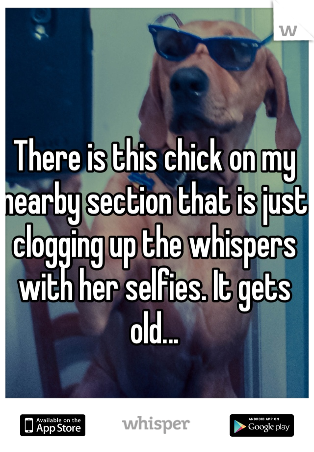 There is this chick on my nearby section that is just clogging up the whispers with her selfies. It gets old...