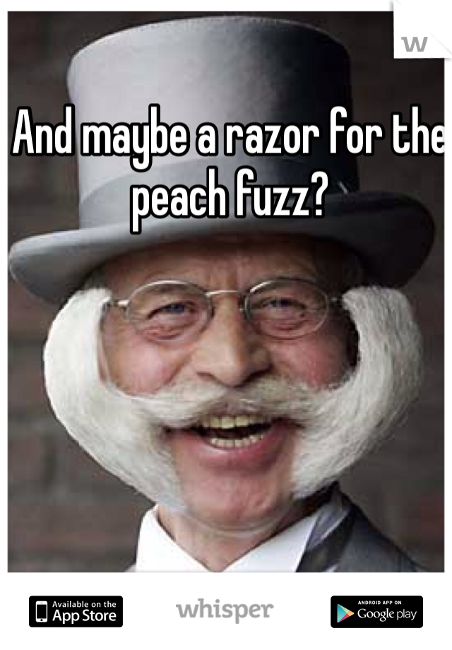 And maybe a razor for the peach fuzz?