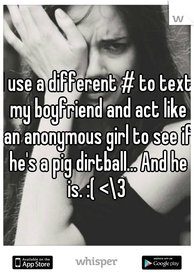 I use a different # to text my boyfriend and act like an anonymous girl to see if he's a pig dirtball... And he is. :( <\3 