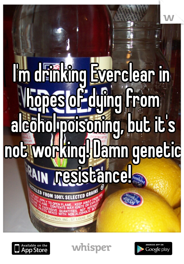 I'm drinking Everclear in hopes of dying from alcohol poisoning, but it's not working! Damn genetic resistance!