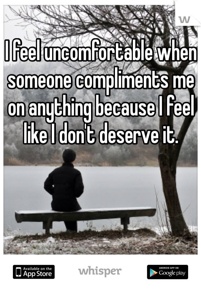 I feel uncomfortable when someone compliments me on anything because I feel like I don't deserve it. 