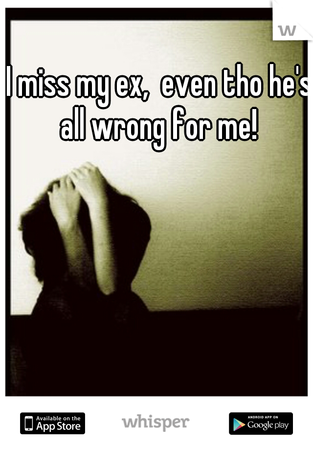 I miss my ex,  even tho he's all wrong for me! 