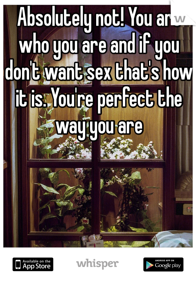 Absolutely not! You are who you are and if you don't want sex that's how it is. You're perfect the way you are