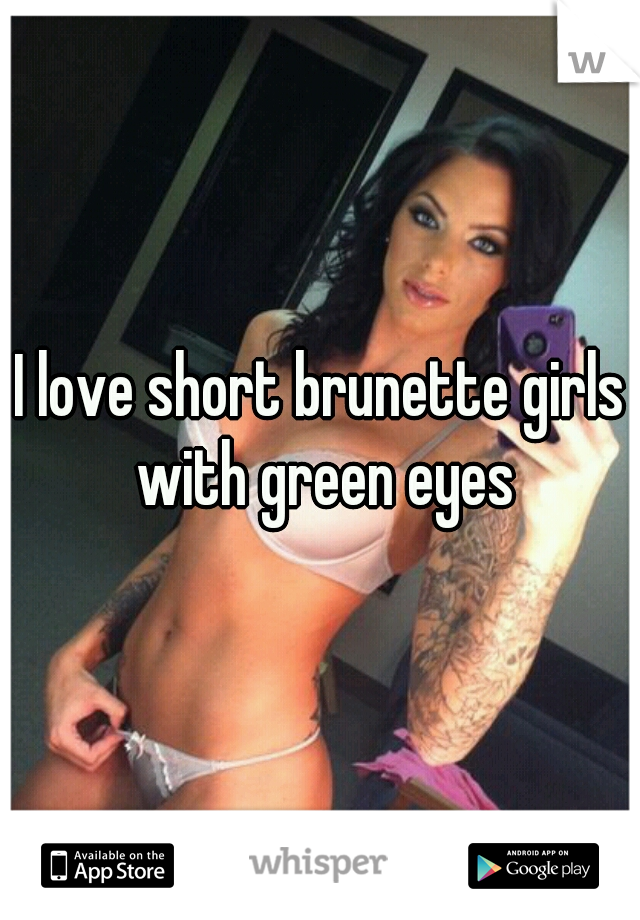 I love short brunette girls with green eyes