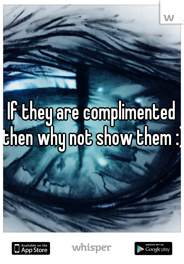 If they are complimented then why not show them :)