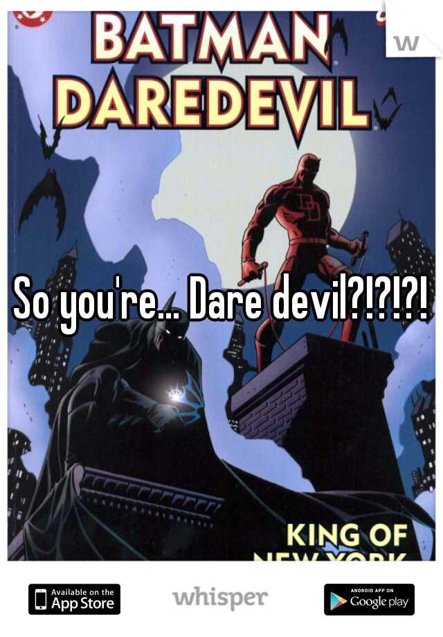 So you're... Dare devil?!?!?!