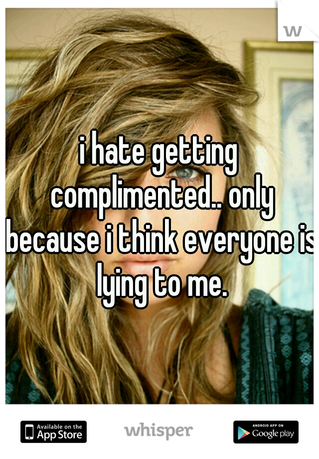 i hate getting complimented.. only because i think everyone is lying to me.