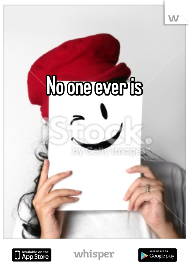 No one ever is
