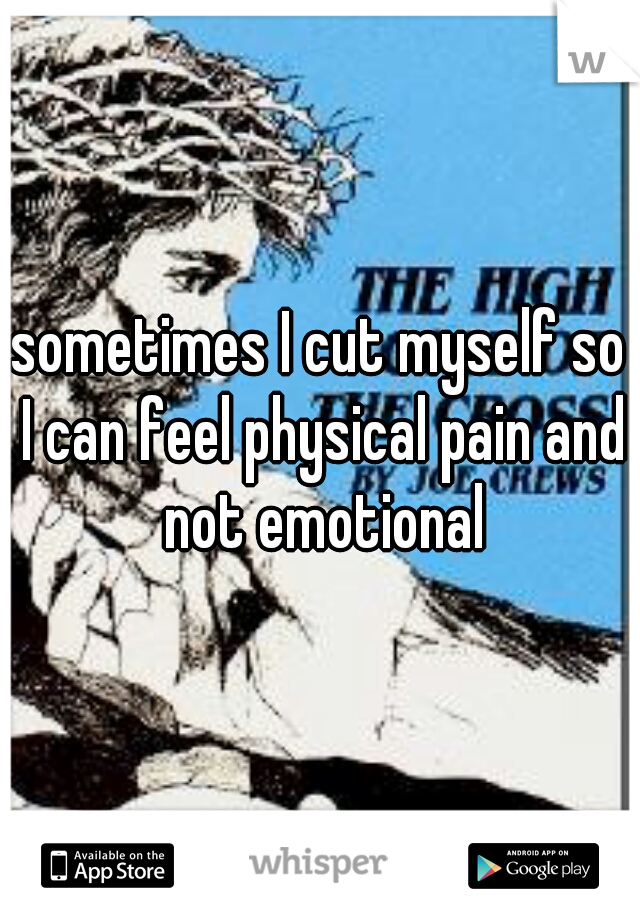 sometimes I cut myself so I can feel physical pain and not emotional