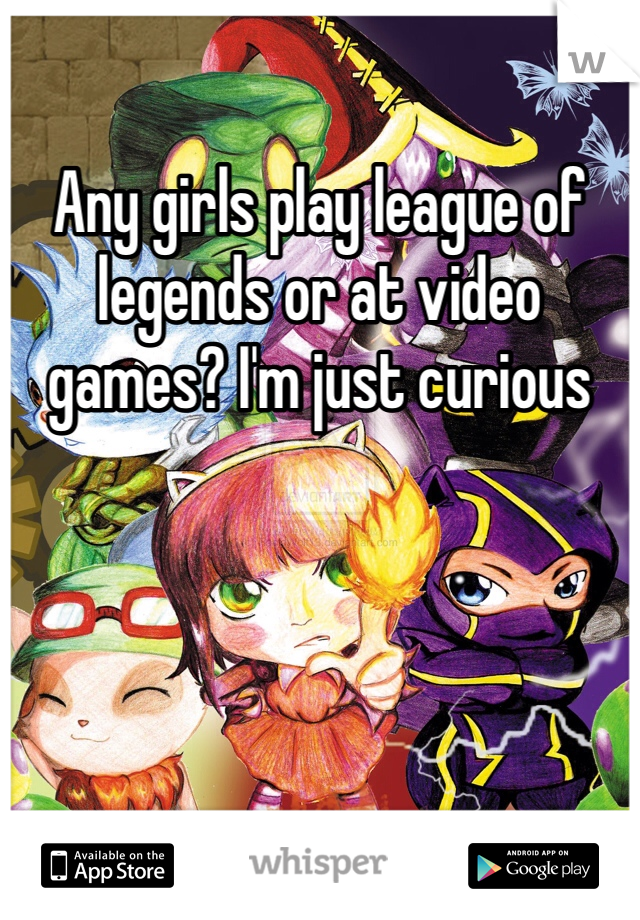 Any girls play league of legends or at video games? I'm just curious