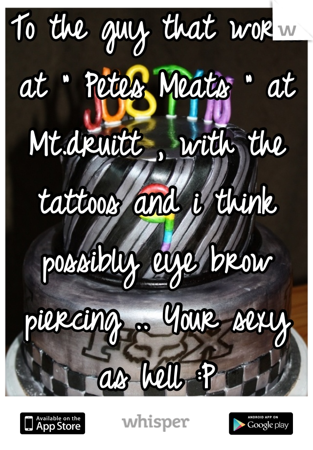 To the guy that works at " Petes Meats " at Mt.druitt , with the tattoos and i think possibly eye brow piercing .. Your sexy as hell :P
