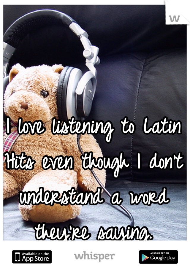 I love listening to Latin Hits even though I don't understand a word they're saying. 