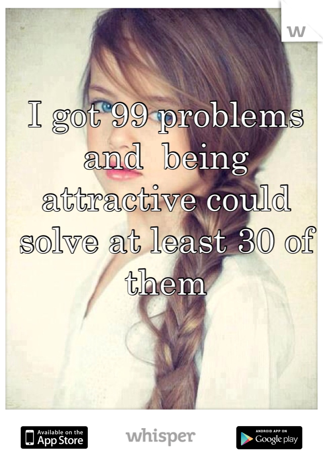 I got 99 problems and  being attractive could solve at least 30 of them 
