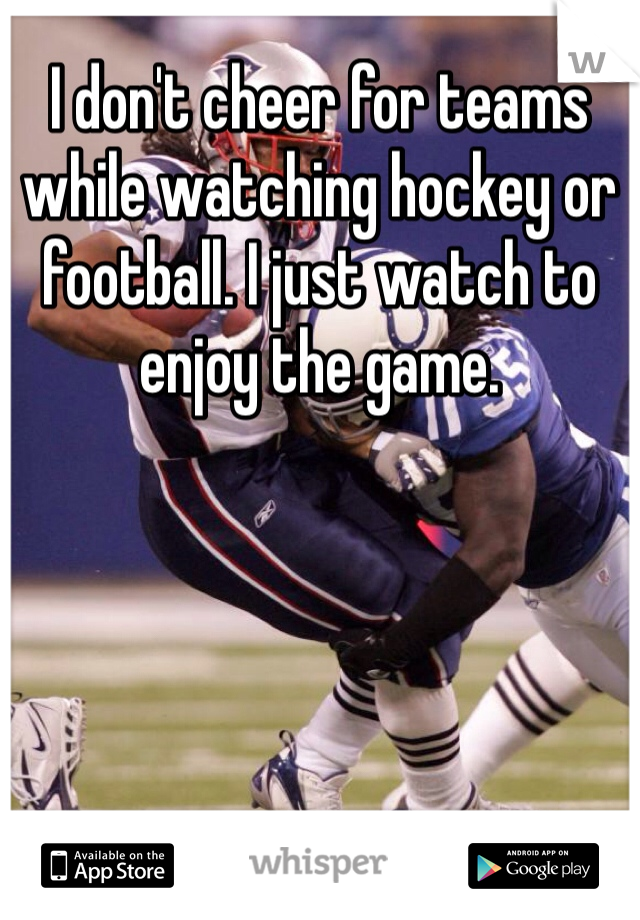 I don't cheer for teams while watching hockey or football. I just watch to enjoy the game. 