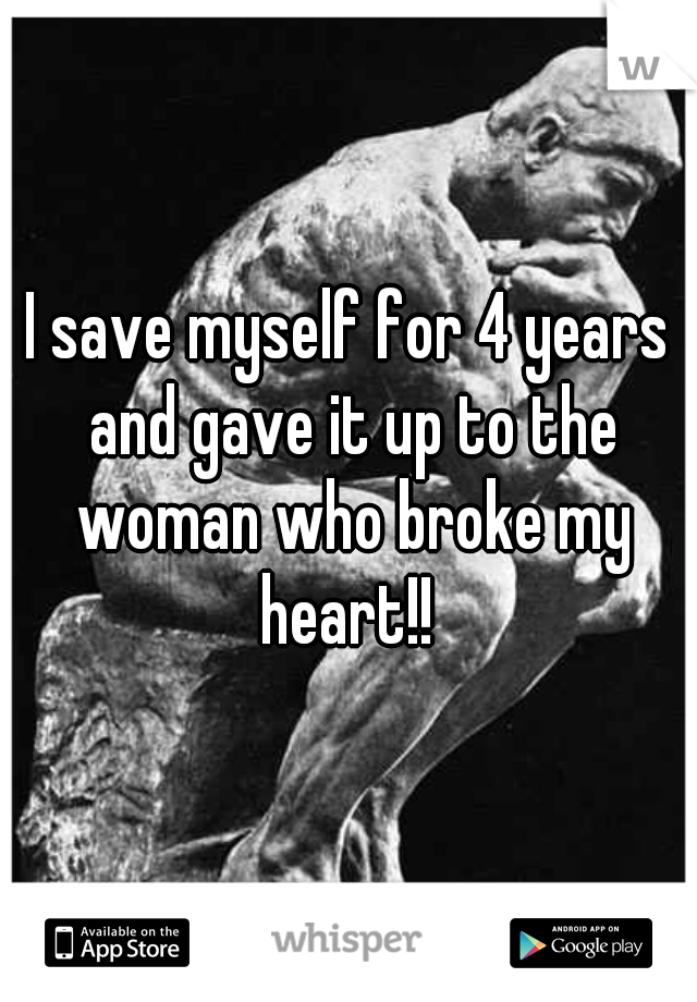 I save myself for 4 years and gave it up to the woman who broke my heart!! 