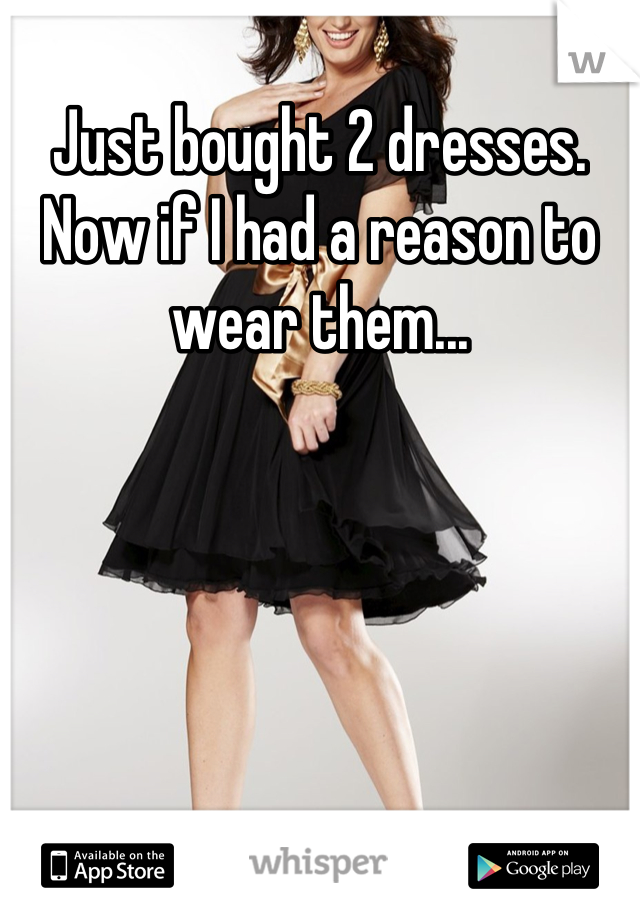 Just bought 2 dresses. Now if I had a reason to wear them...