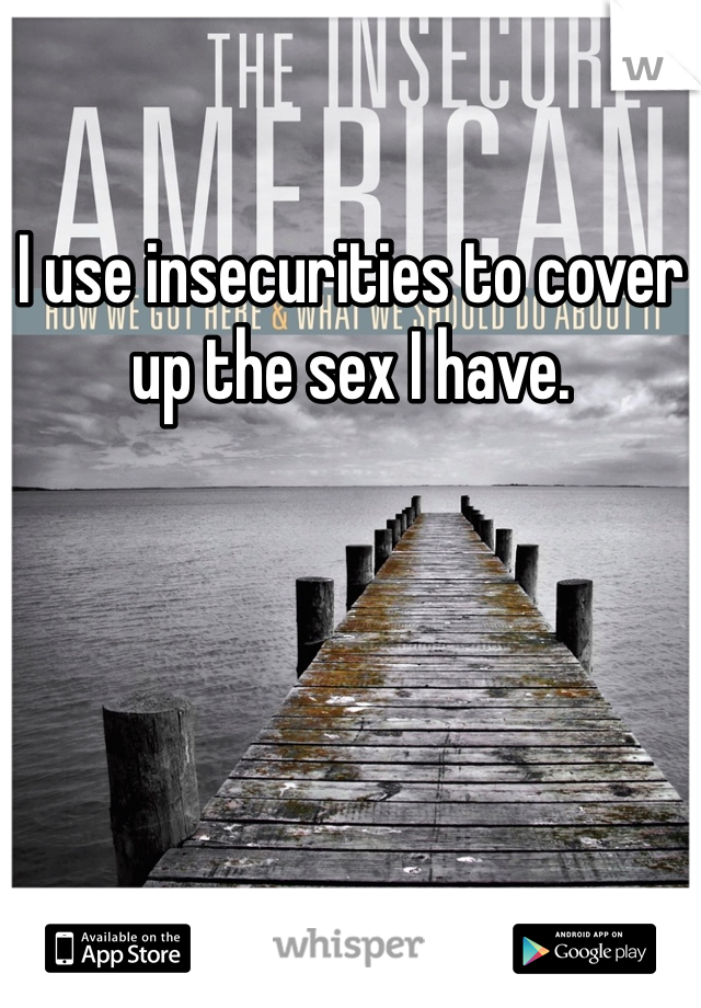 I use insecurities to cover up the sex I have.