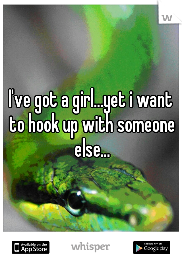 I've got a girl...yet i want to hook up with someone else...